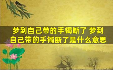 梦到自己带的手镯断了 梦到自己带的手镯断了是什么意思